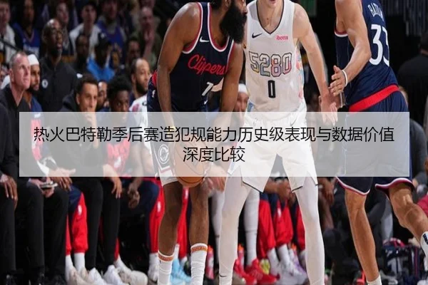 热火巴特勒季后赛造犯规能力历史级表现与数据价值深度比较