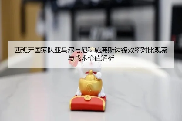 西班牙国家队亚马尔与尼科威廉斯边锋效率对比观察与战术价值解析
