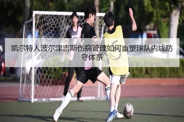 凯尔特人波尔津吉斯伤病管理如何重塑球队内线防守体系