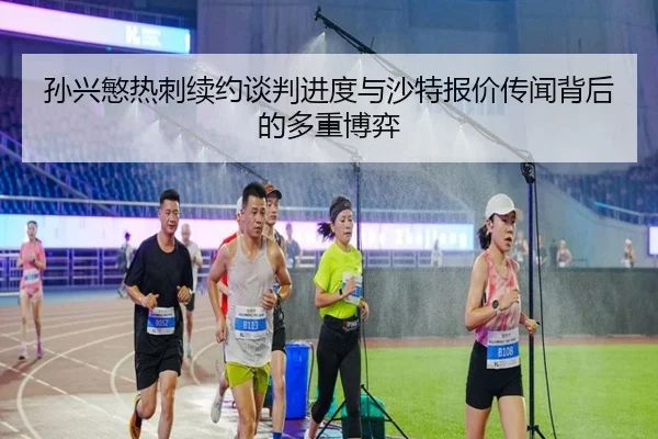 孙兴慜热刺续约谈判进度与沙特报价传闻背后的多重博弈