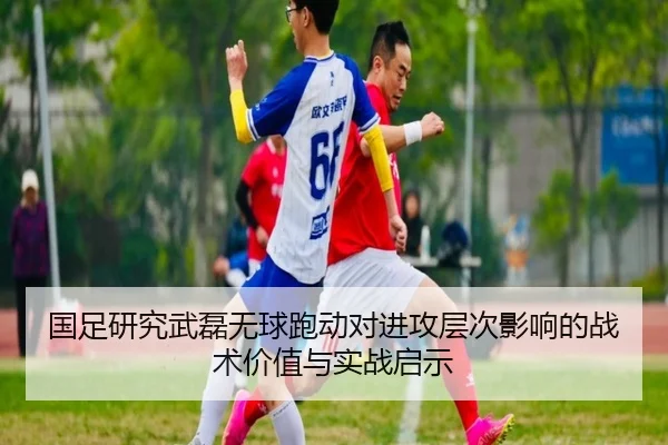 国足研究武磊无球跑动对进攻层次影响的战术价值与实战启示