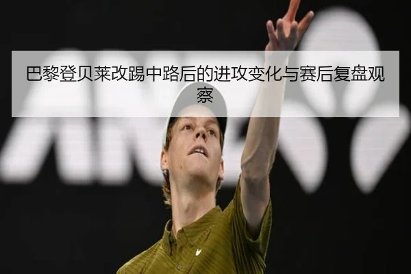 巴黎登贝莱改踢中路后的进攻变化与赛后复盘观察
