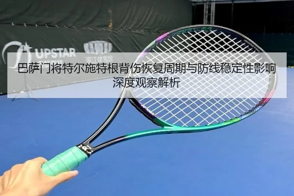 巴萨门将特尔施特根背伤恢复周期与防线稳定性影响深度观察解析