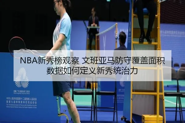 NBA新秀榜观察 文班亚马防守覆盖面积数据如何定义新秀统治力
