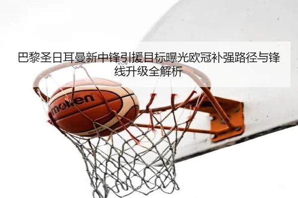 巴黎圣日耳曼新中锋引援目标曝光欧冠补强路径与锋线升级全解析