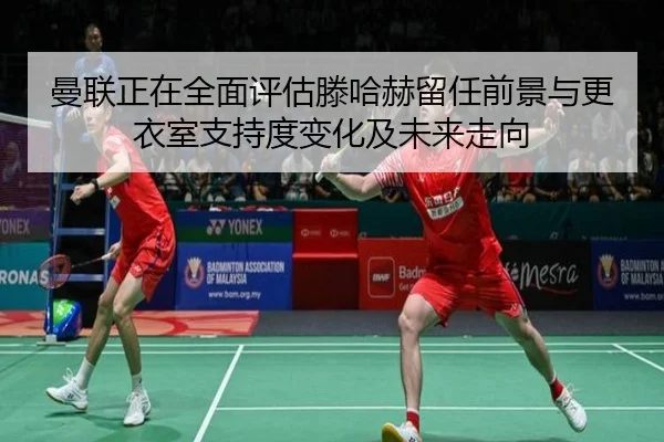 曼联正在全面评估滕哈赫留任前景与更衣室支持度变化及未来走向