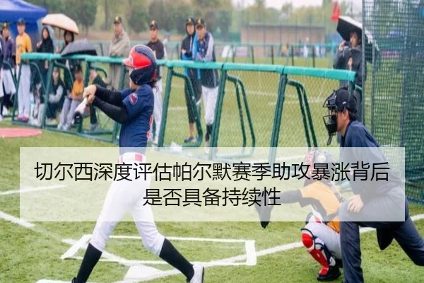 切尔西深度评估帕尔默赛季助攻暴涨背后是否具备持续性