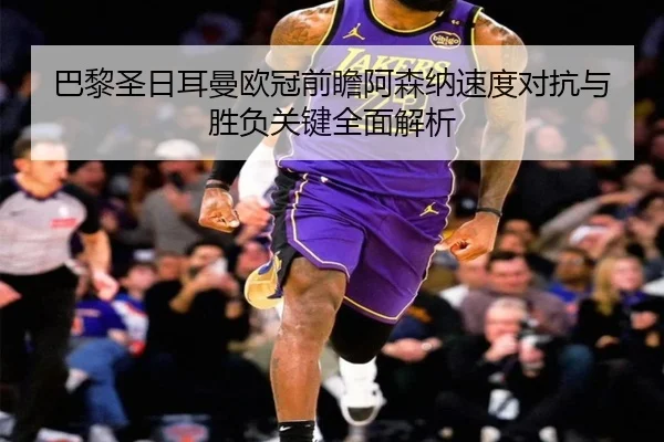 巴黎圣日耳曼欧冠前瞻阿森纳速度对抗与胜负关键全面解析