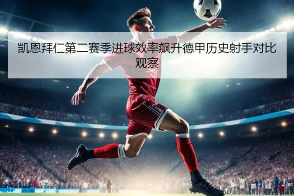 凯恩拜仁第二赛季进球效率飙升德甲历史射手对比观察