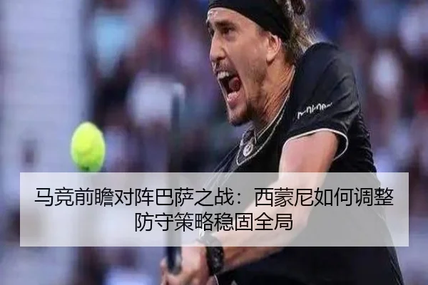 马竞前瞻对阵巴萨之战：西蒙尼如何调整防守策略稳固全局