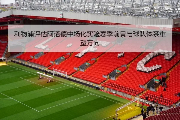 利物浦评估阿诺德中场化实验赛季前景与球队体系重塑方向