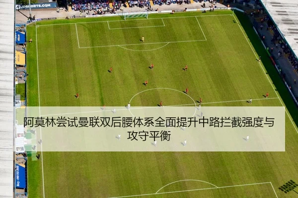 阿莫林尝试曼联双后腰体系全面提升中路拦截强度与攻守平衡