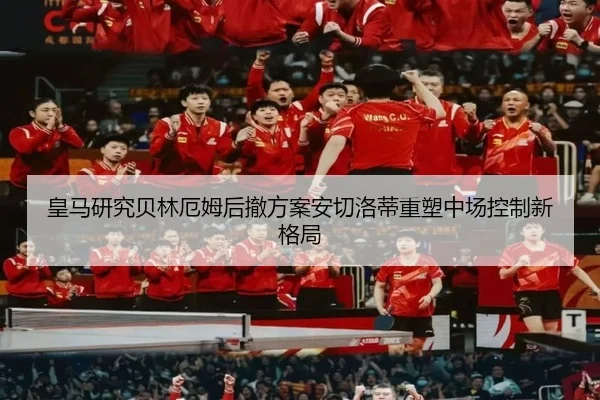 皇马研究贝林厄姆后撤方案安切洛蒂重塑中场控制新格局
