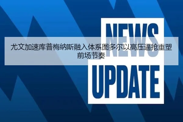 尤文加速库普梅纳斯融入体系图多尔以高压逼抢重塑前场节奏