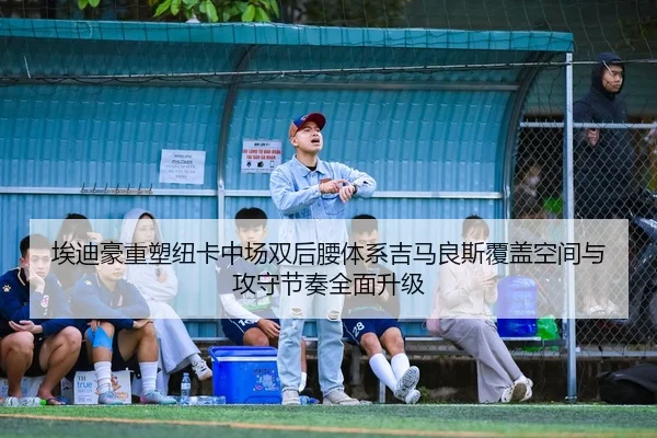 埃迪豪重塑纽卡中场双后腰体系吉马良斯覆盖空间与攻守节奏全面升级