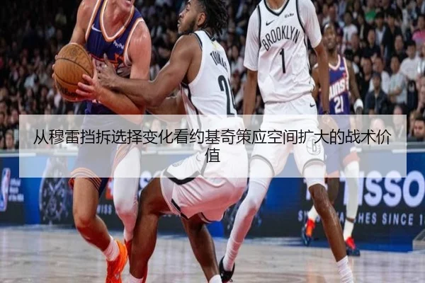 从穆雷挡拆选择变化看约基奇策应空间扩大的战术价值