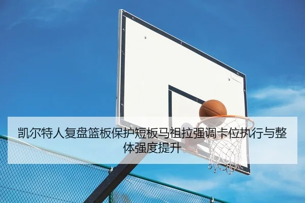 凯尔特人复盘篮板保护短板马祖拉强调卡位执行与整体强度提升