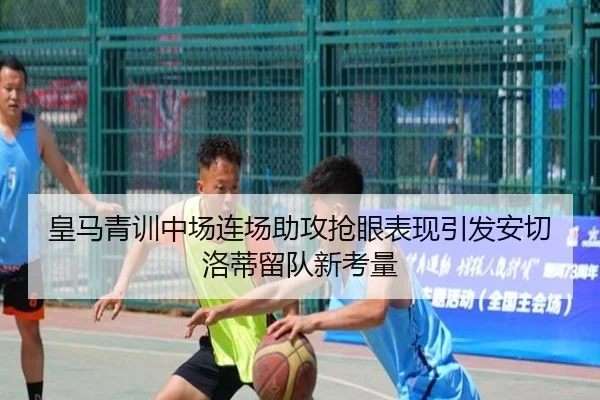 皇马青训中场连场助攻抢眼表现引发安切洛蒂留队新考量